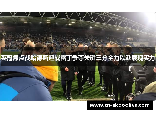 英冠焦点战哈德斯迎战雷丁争夺关键三分全力以赴展现实力