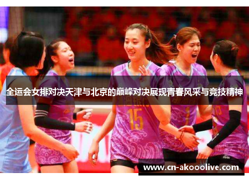 全运会女排对决天津与北京的巅峰对决展现青春风采与竞技精神